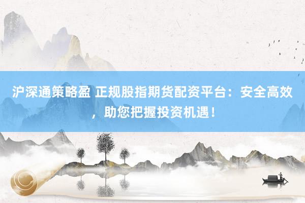 沪深通策略盈 正规股指期货配资平台：安全高效，助您把握投资机遇！