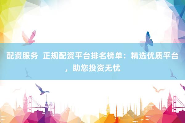 配资服务  正规配资平台排名榜单：精选优质平台，助您投资无忧