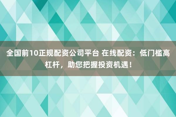 全国前10正规配资公司平台 在线配资：低门槛高杠杆，助您把握投资机遇！