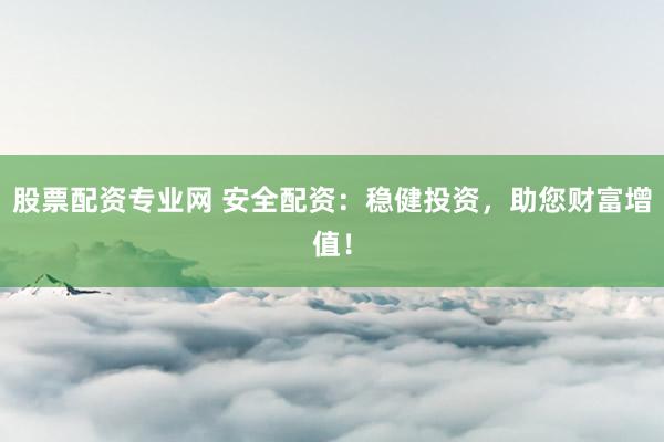 股票配资专业网 安全配资：稳健投资，助您财富增值！