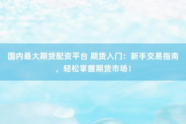 国内最大期货配资平台 期货入门：新手交易指南，轻松掌握期货市场！
