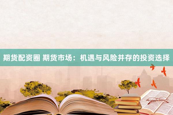 期货配资圈 期货市场：机遇与风险并存的投资选择