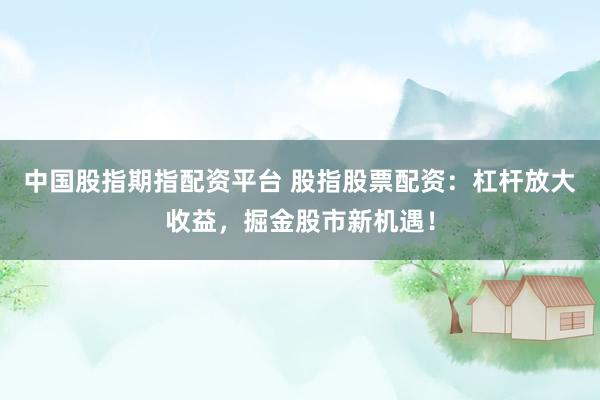 中国股指期指配资平台 股指股票配资：杠杆放大收益，掘金股市新机遇！