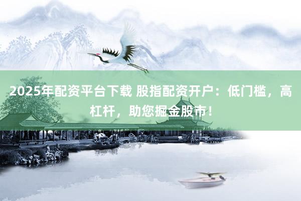 2025年配资平台下载 股指配资开户：低门槛，高杠杆，助您掘金股市！