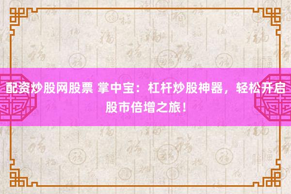 配资炒股网股票 掌中宝：杠杆炒股神器，轻松开启股市倍增之旅！