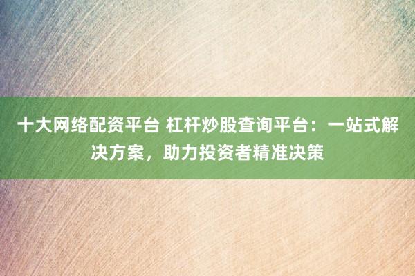 十大网络配资平台 杠杆炒股查询平台：一站式解决方案，助力投资者精准决策