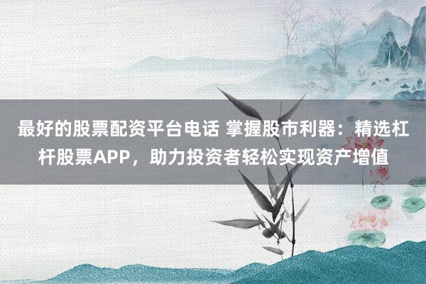 最好的股票配资平台电话 掌握股市利器：精选杠杆股票APP，助力投资者轻松实现资产增值