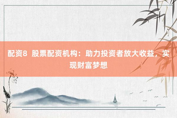 配资8  股票配资机构：助力投资者放大收益，实现财富梦想