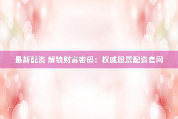 最新配资 解锁财富密码：权威股票配资官网