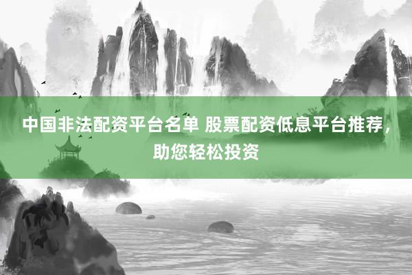 中国非法配资平台名单 股票配资低息平台推荐，助您轻松投资