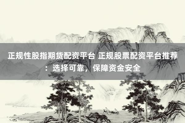 正规性股指期货配资平台 正规股票配资平台推荐：选择可靠，保障资金安全