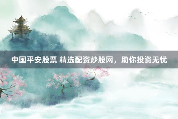 中国平安股票 精选配资炒股网，助你投资无忧