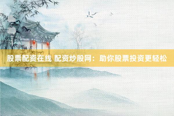 股票配资在线 配资炒股网：助你股票投资更轻松