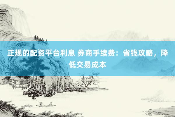正规的配资平台利息 券商手续费：省钱攻略，降低交易成本