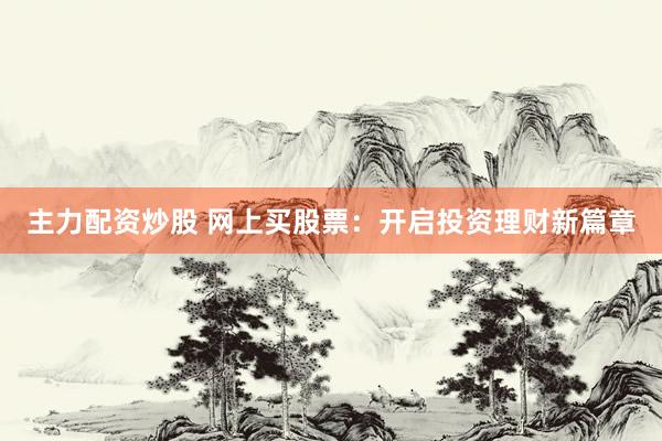 主力配资炒股 网上买股票：开启投资理财新篇章
