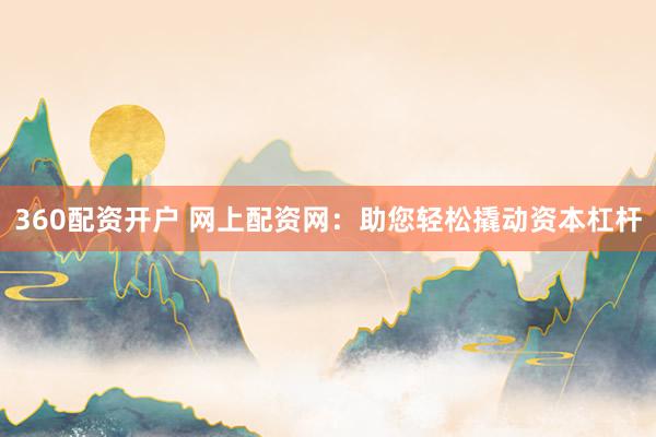 360配资开户 网上配资网：助您轻松撬动资本杠杆
