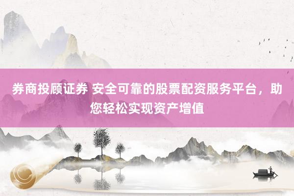 券商投顾证券 安全可靠的股票配资服务平台，助您轻松实现资产增值
