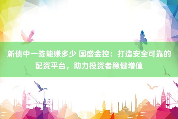 新债中一签能赚多少 国盛金控：打造安全可靠的配资平台，助力投资者稳健增值