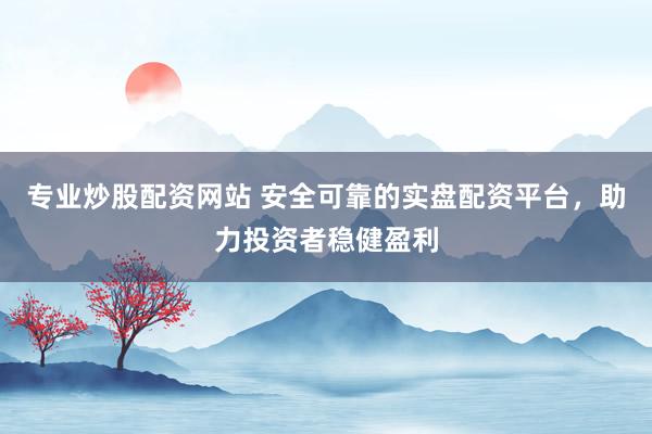 专业炒股配资网站 安全可靠的实盘配资平台，助力投资者稳健盈利