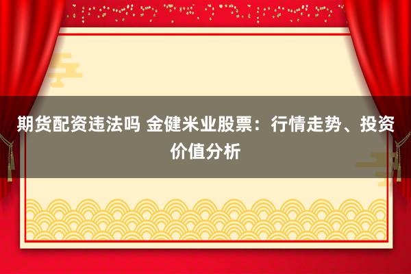 期货配资违法吗 金健米业股票：行情走势、投资价值分析