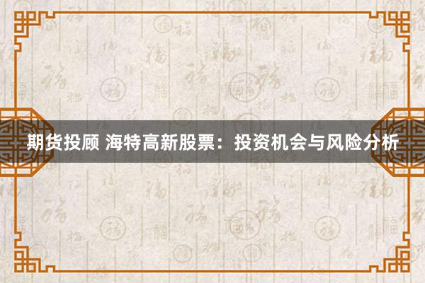 期货投顾 海特高新股票：投资机会与风险分析