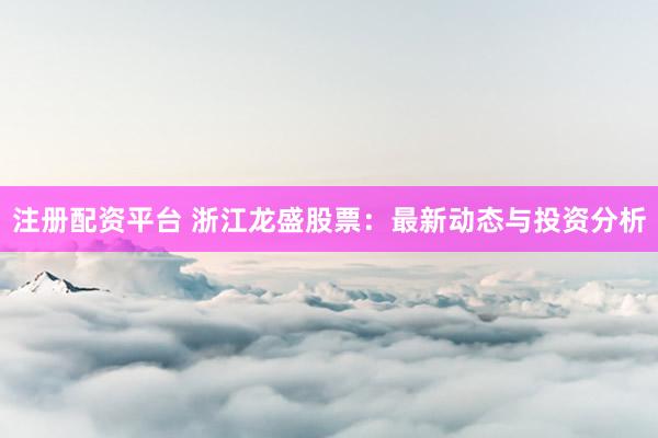 注册配资平台 浙江龙盛股票：最新动态与投资分析