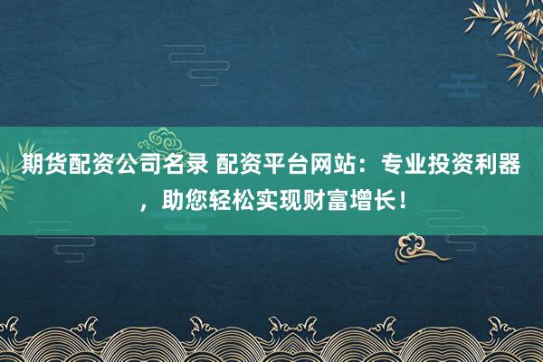 期货配资公司名录 配资平台网站：专业投资利器，助您轻松实现财富增长！