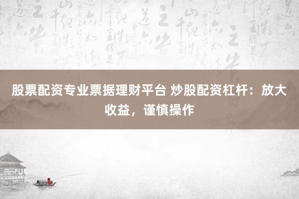 股票配资专业票据理财平台 炒股配资杠杆：放大收益，谨慎操作