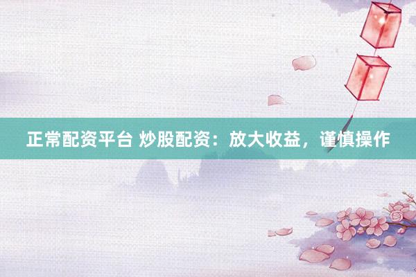 正常配资平台 炒股配资：放大收益，谨慎操作