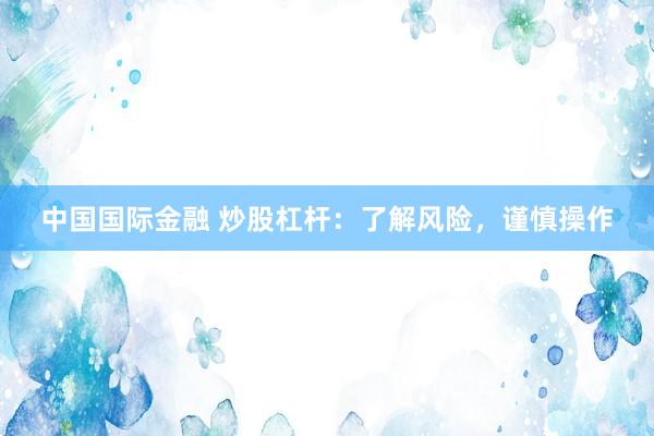 中国国际金融 炒股杠杆：了解风险，谨慎操作