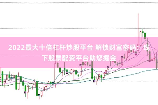 2022最大十倍杠杆炒股平台 解锁财富密码：线下股票配资平台助您掘金