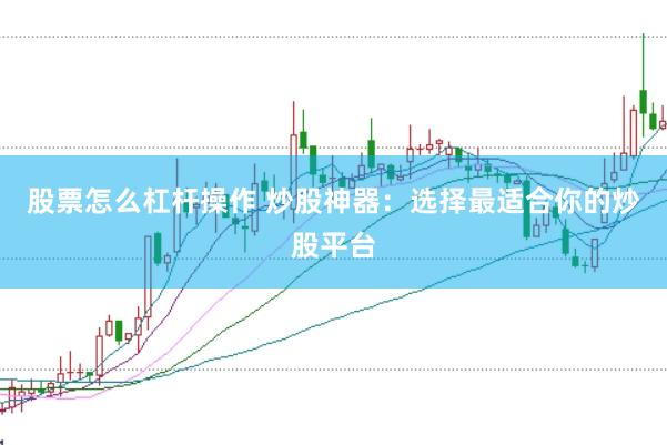 股票怎么杠杆操作 炒股神器：选择最适合你的炒股平台