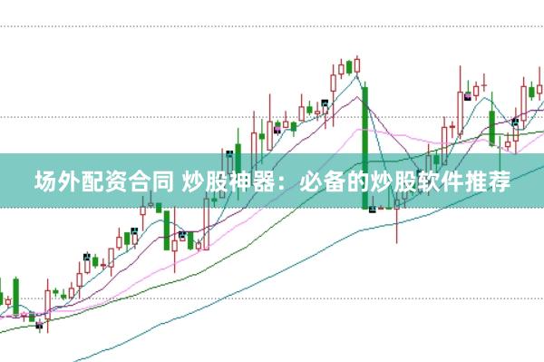 场外配资合同 炒股神器：必备的炒股软件推荐