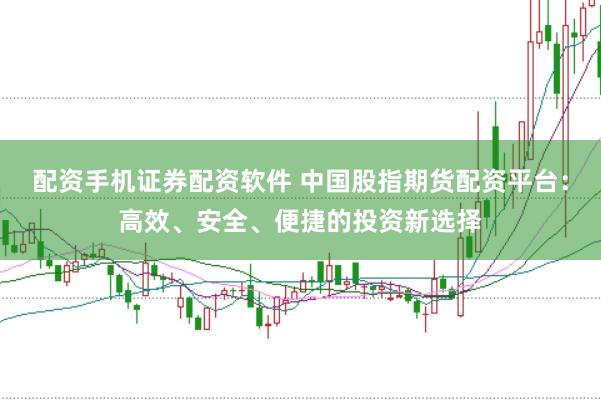 配资手机证券配资软件 中国股指期货配资平台：高效、安全、便捷的投资新选择