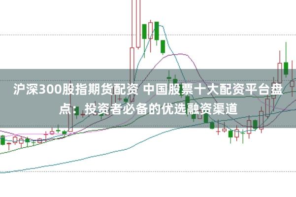 沪深300股指期货配资 中国股票十大配资平台盘点：投资者必备的优选融资渠道