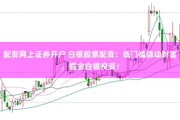 配资网上证券开户 白银股票配资：低门槛撬动财富，掘金白银投资！