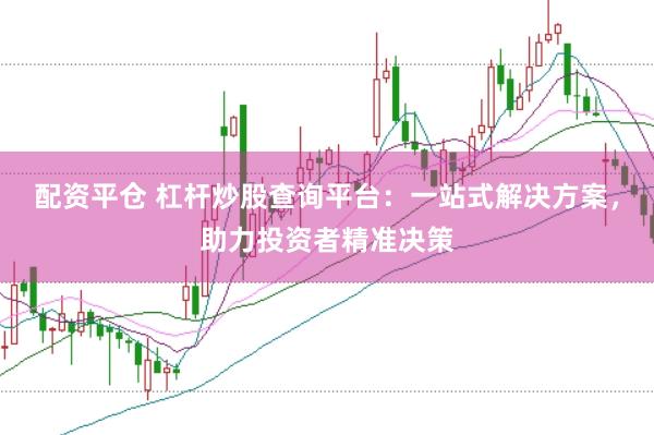 配资平仓 杠杆炒股查询平台：一站式解决方案，助力投资者精准决策