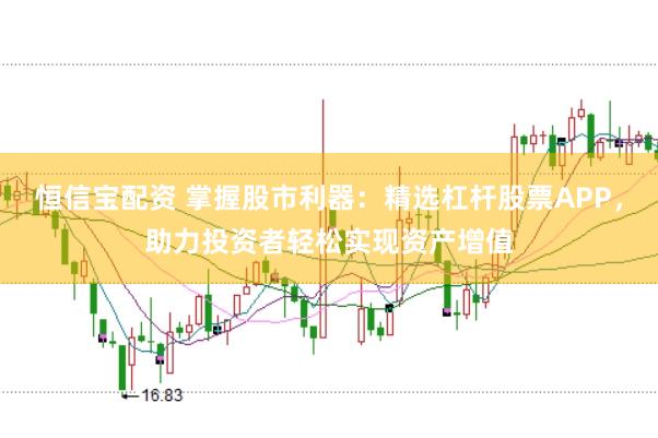 恒信宝配资 掌握股市利器：精选杠杆股票APP，助力投资者轻松实现资产增值