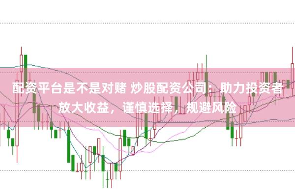 配资平台是不是对赌 炒股配资公司：助力投资者放大收益，谨慎选择，规避风险