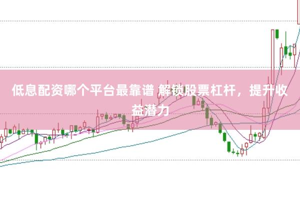 低息配资哪个平台最靠谱 解锁股票杠杆，提升收益潜力