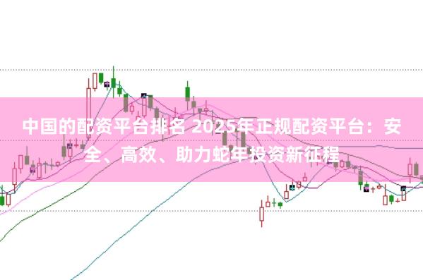 中国的配资平台排名 2025年正规配资平台：安全、高效、助力蛇年投资新征程