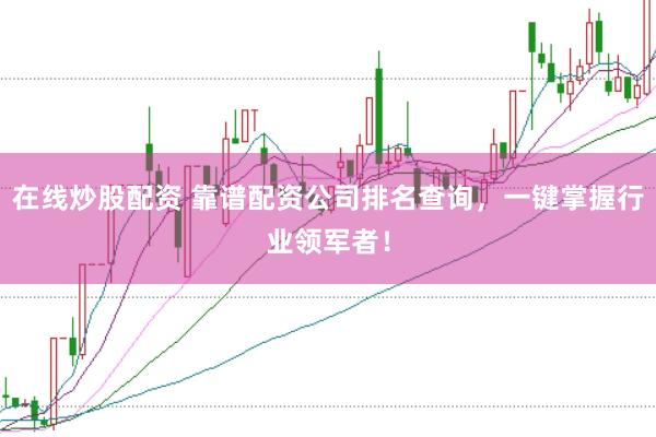 在线炒股配资 靠谱配资公司排名查询，一键掌握行业领军者！