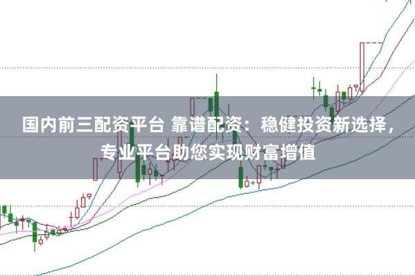 国内前三配资平台 靠谱配资：稳健投资新选择，专业平台助您实现财富增值