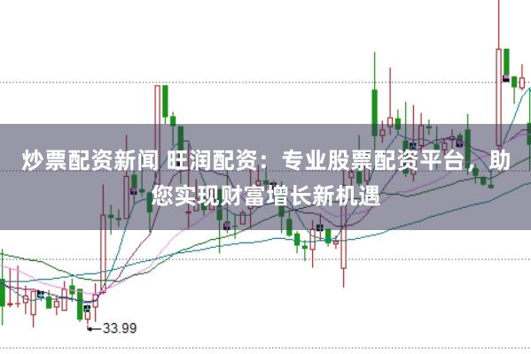 炒票配资新闻 旺润配资：专业股票配资平台，助您实现财富增长新机遇