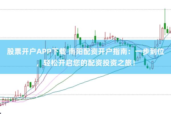 股票开户APP下载 南阳配资开户指南：一步到位，轻松开启您的配资投资之旅！