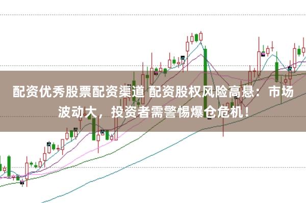 配资优秀股票配资渠道 配资股权风险高悬：市场波动大，投资者需警惕爆仓危机！
