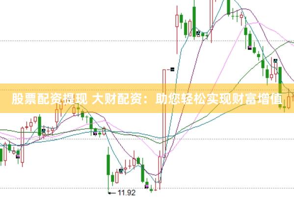 股票配资提现 大财配资：助您轻松实现财富增值