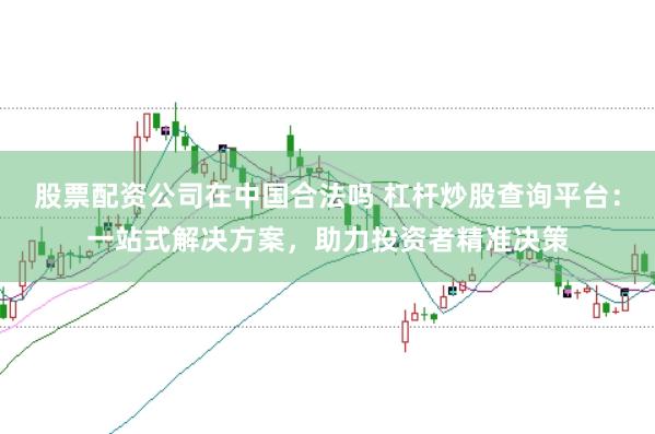 股票配资公司在中国合法吗 杠杆炒股查询平台：一站式解决方案，助力投资者精准决策