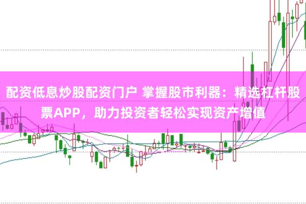 配资低息炒股配资门户 掌握股市利器：精选杠杆股票APP，助力投资者轻松实现资产增值