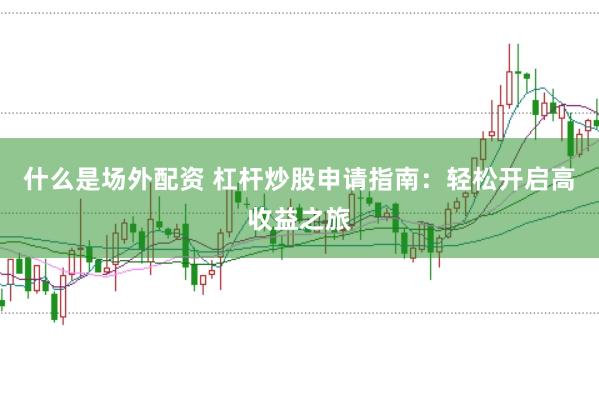 什么是场外配资 杠杆炒股申请指南：轻松开启高收益之旅